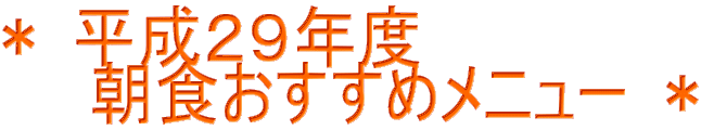 ＊ 平成２９年度　 　　朝食おすすめメニュー ＊