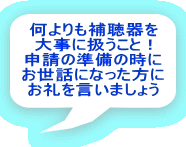 何よりも補聴器を 大事に扱うこと! 申請の準備の時に お世話になった方に お礼を言いましょう