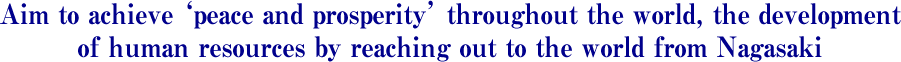 Aim to achieve ‘peace and prosperity’ throughout the world, the development of human resources by reaching out to the world from Nagasaki